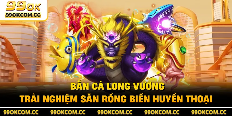 Bắn Cá Long Vương - Trải Nghiệm Săn Rồng Biển Huyền Thoại