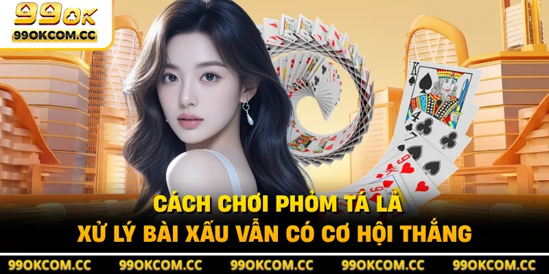 Cách Chơi Phỏm Tá Lả - Xử Lý Bài Xấu Vẫn Có Cơ Hội Thắng